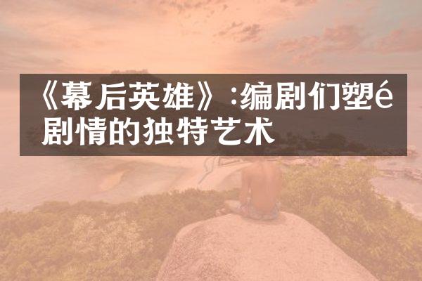 《幕后英雄》:编剧们塑造剧情的独特艺术