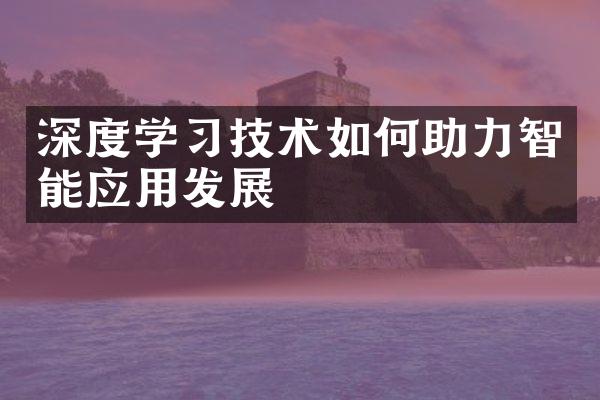 深度学习技术如何助力智能应用发展