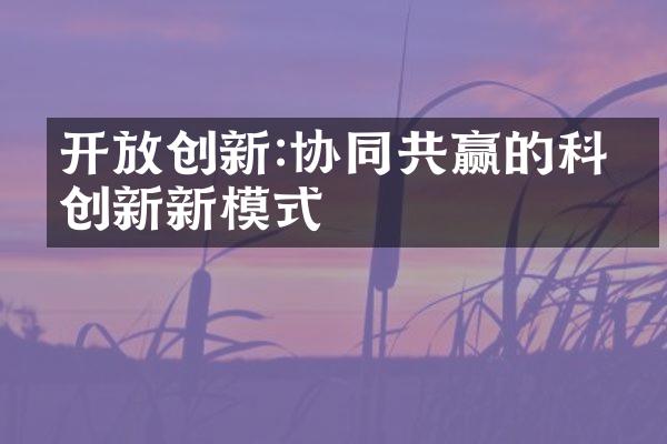 开放创新:协同共赢的科技创新新模式