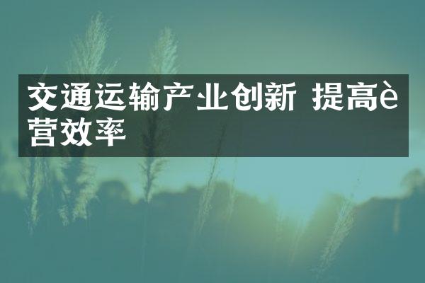 交通运输产业创新 提高运营效率