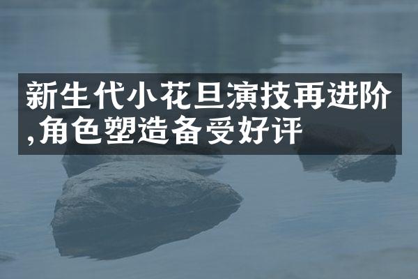 新生代小花旦演技再进阶,角色塑造备受好评