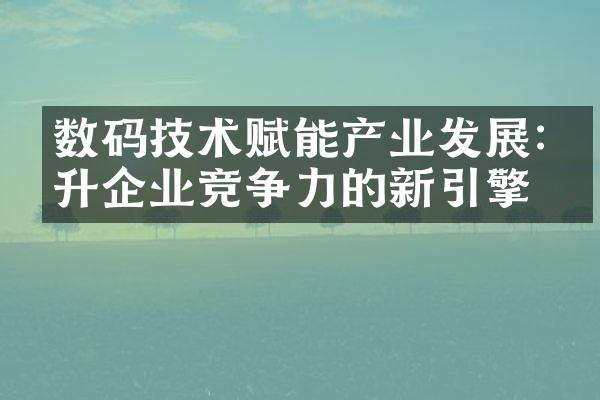 数码技术赋能产业发展:提升企业竞争力的新引擎