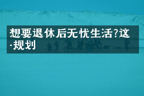 想要退休后无忧生活?这样规划