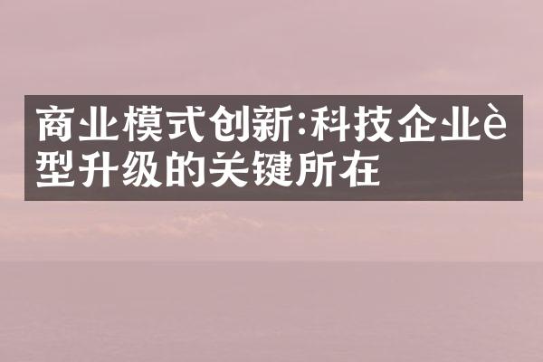 商业模式创新:科技企业转型升级的关键所在