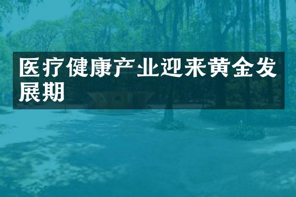 医疗健康产业迎来黄金发展期