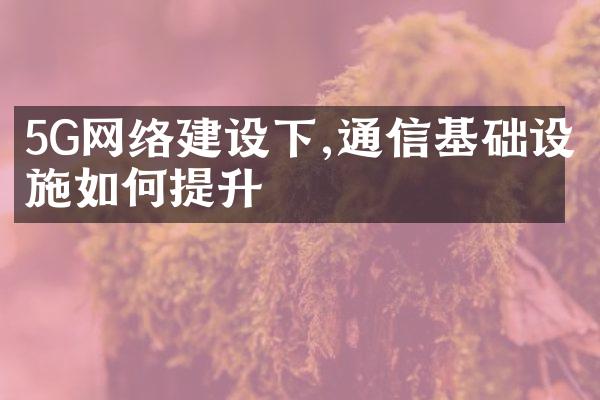 5G网络下,通信基础设施如何提升