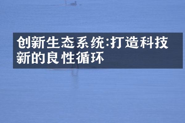 创新生态系统:打造科技创新的良性循环