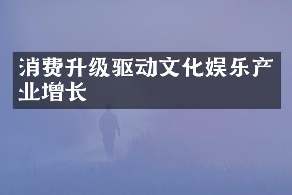 消费升级驱动文化娱乐产业增长