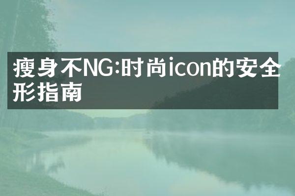 瘦身不NG:时尚icon的安全塑形指南