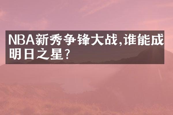 NBA新秀争锋大战,谁能成为明日之星?