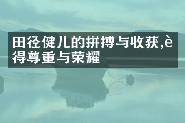 田径健儿的拼搏与收获,赢得尊重与荣耀