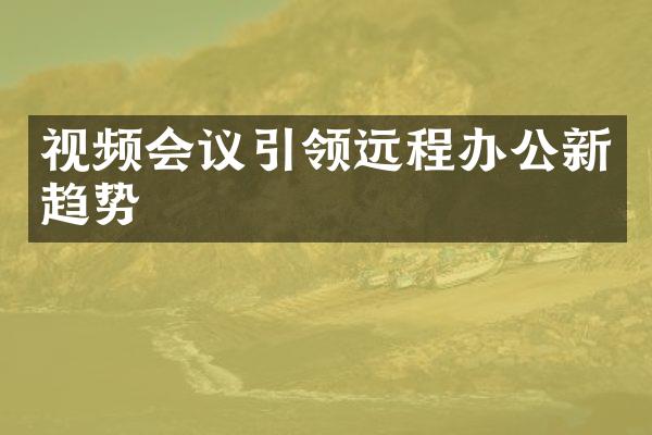 视频会议引领远程办公新趋势