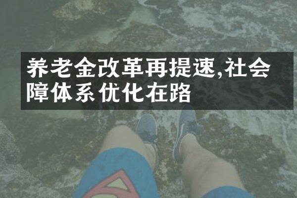 养老金改革再提速,社会保障体系优化在路