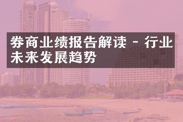 券商业绩报告解读 - 行业未来发展趋势