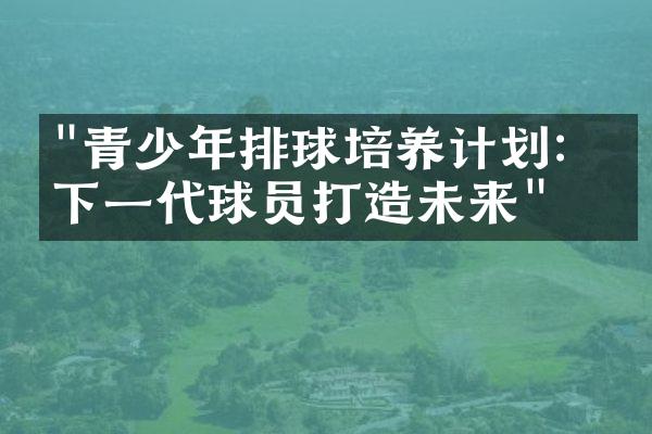 "青少年排球培养计划：为下一代球员打造未来"