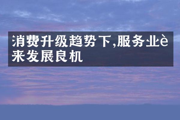 消费升级趋势下,服务业迎来发展良机