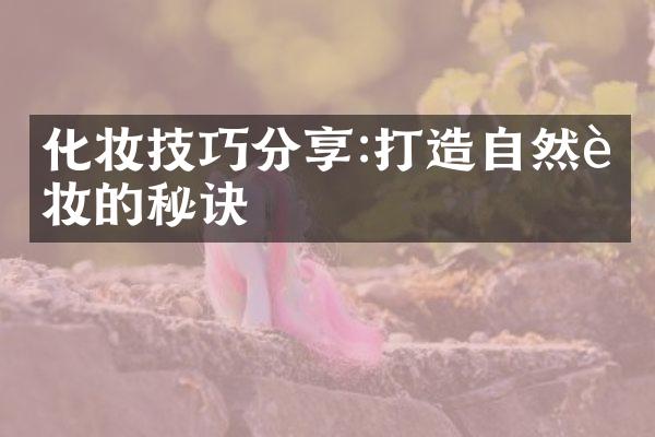 化妆技巧分享:打造自然裸妆的秘诀