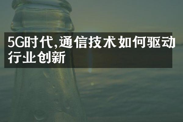 5G时代,通信技术如何驱动行业创新