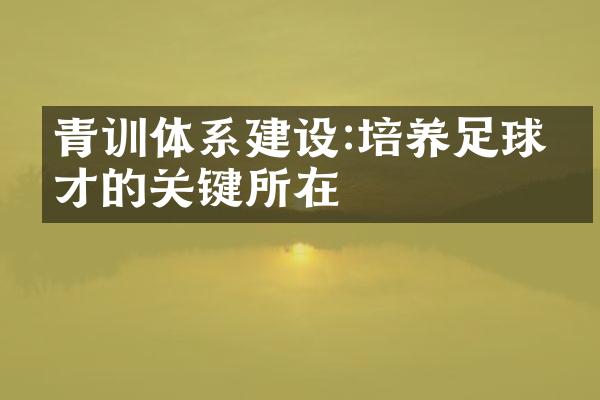 青训体系建设:培养足球人才的关键所在