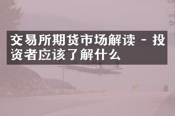 交易所期货市场解读 - 投资者应该了解什么