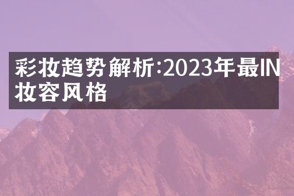 彩妆趋势解析:2023年最IN的妆容风格