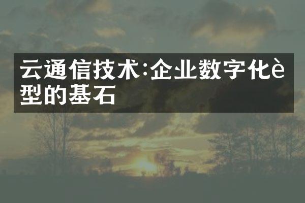 云通信技术:企业数字化转型的基石