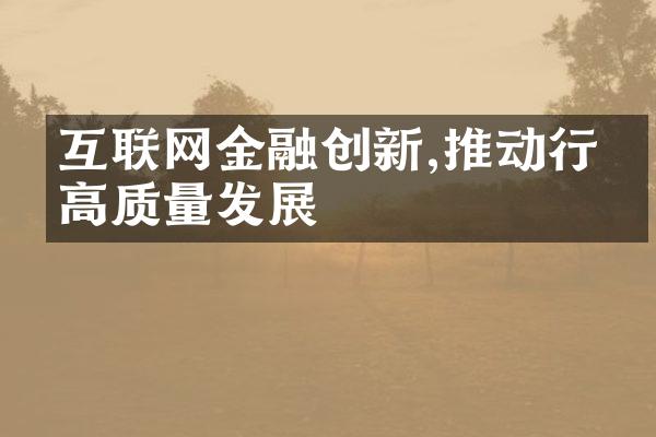 互联网金融创新,推动行业高质量发展