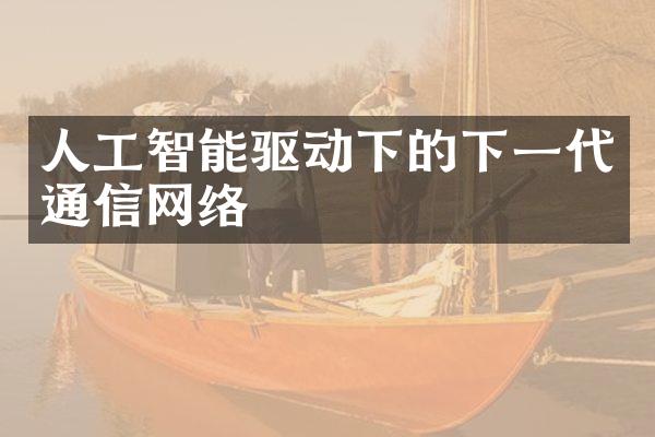 人工智能驱动下的下一代通信网络