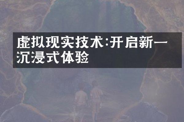 虚拟现实技术:开启新一代沉浸式体验