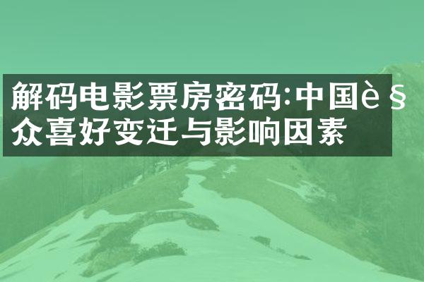 解码电影票房密码:中国观众喜好变迁与影响因素