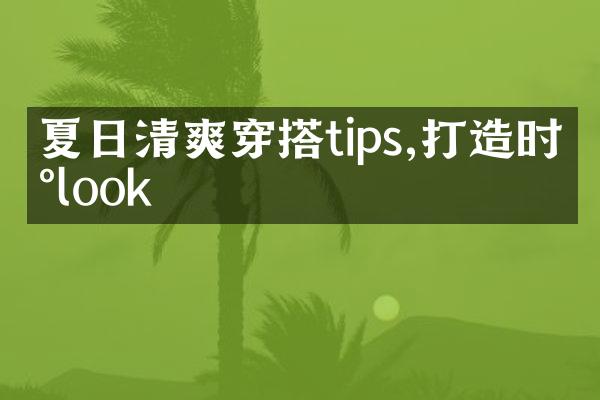 夏日清爽穿搭tips,打造时尚look