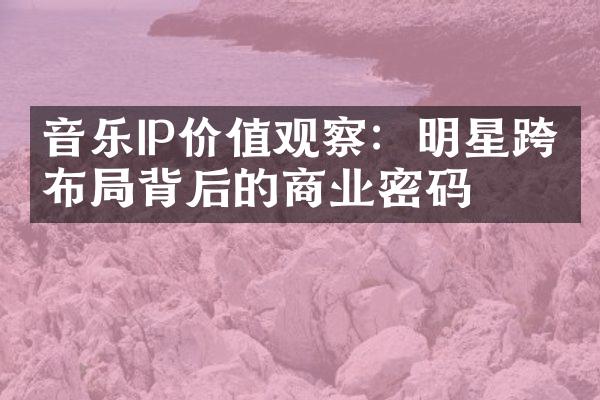 音乐IP察：明星跨界布背后的商业密码