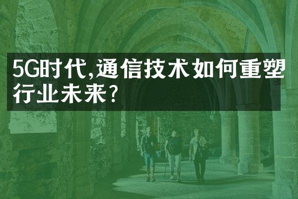 5G时代,通信技术如何重塑行业未来?