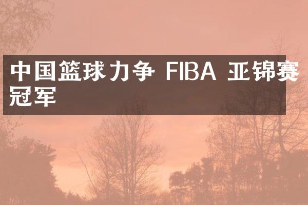 中国篮球力争 FIBA 亚锦赛冠军