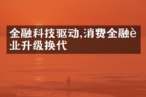 金融科技驱动,消费金融行业升级换代