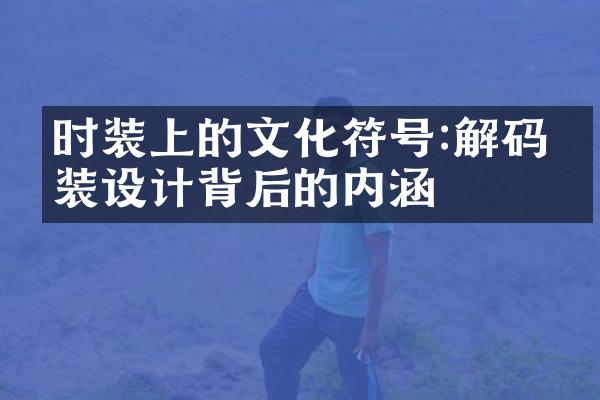 时装上的文化符号:解码时装设计背后的内涵