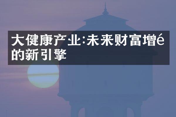 大健康产业:未来财富增长的新引擎