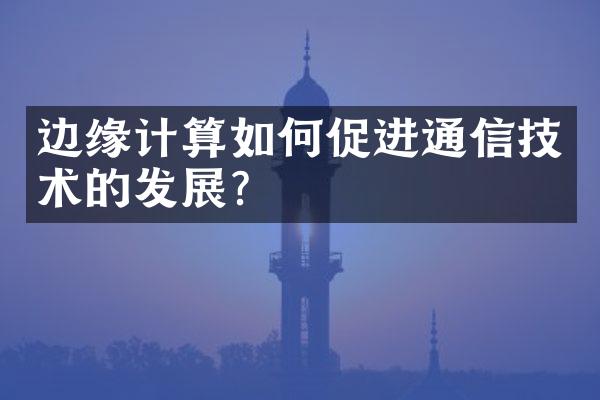 边缘计算如何促进通信技术的发展?