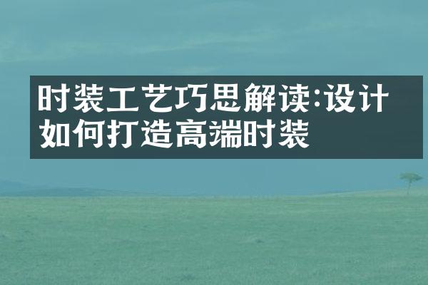 时装工艺巧思解读:设计师如何打造高端时装