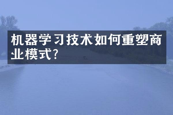 机器学习技术如何重塑商业模式?