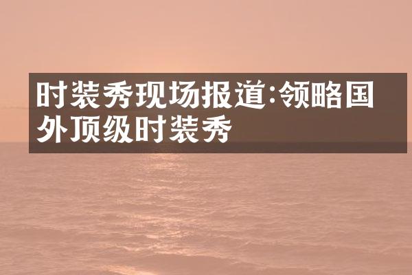 时装秀现场报道:领略国内外顶级时装秀