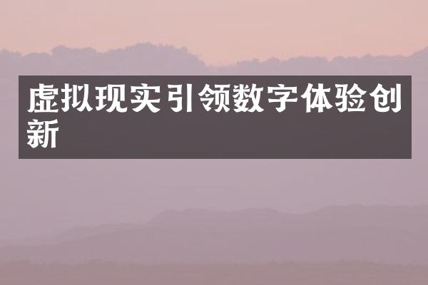 虚拟现实引领数字体验创新