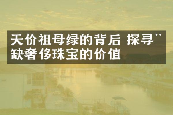 天价祖母绿的背后 探寻稀缺奢侈珠宝的价值