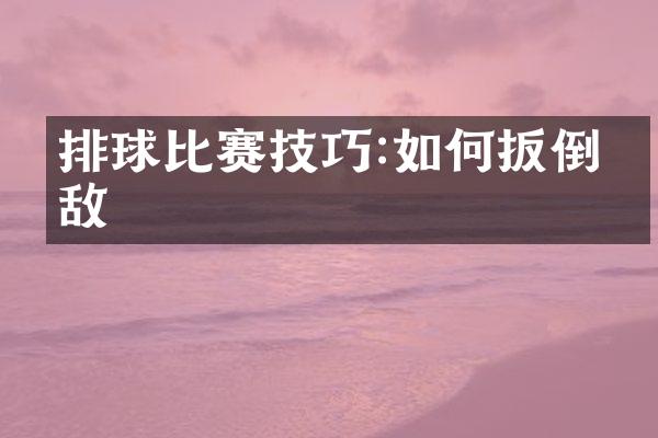 排球比赛技巧:如何扳倒强敌