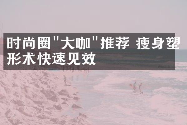 时尚圈"大咖"推荐 瘦身塑形术快速见效