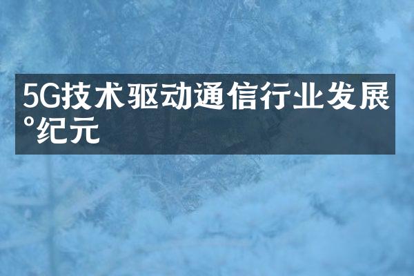 5G技术驱动通信行业发展新纪元