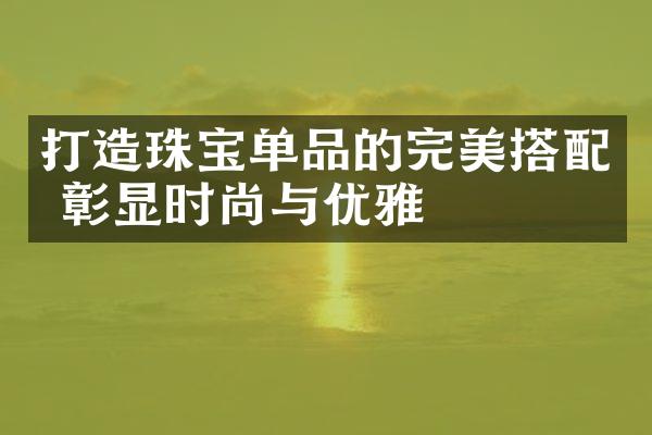 打造珠宝单品的完美搭配 彰显时尚与优雅