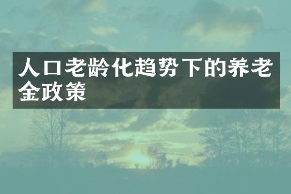 人口老龄化趋势下的养老金政策