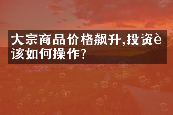 大宗商品价格飙升,投资者该如何操作?