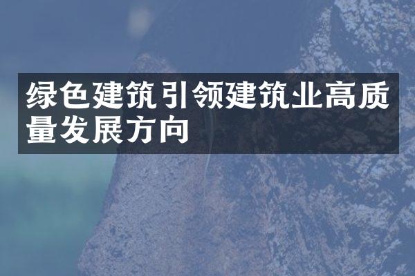 绿色建筑引领建筑业高质量发展方向